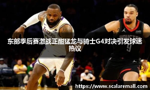 东部季后赛激战正酣猛龙与骑士G4对决引发球迷热议